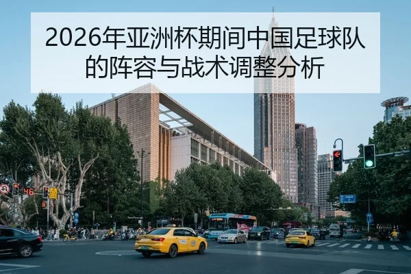 2026年亚洲杯期间中国足球队的阵容与战术调整分析