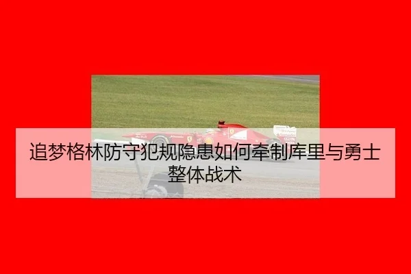 追梦格林防守犯规隐患如何牵制库里与勇士整体战术