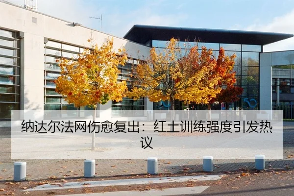 纳达尔法网伤愈复出：红土训练强度引发热议