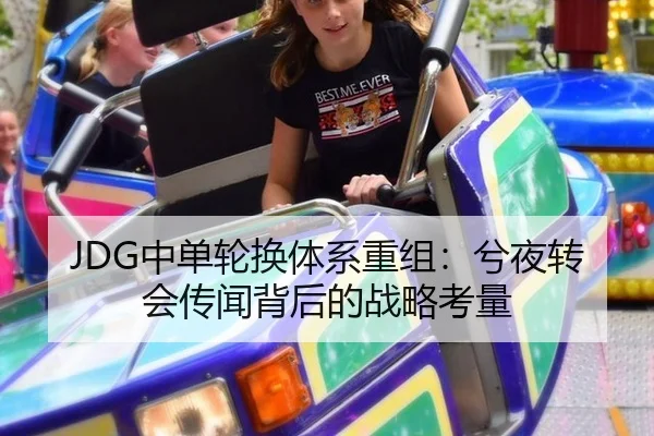 JDG中单轮换体系重组：兮夜转会传闻背后的战略考量
