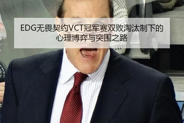 EDG无畏契约VCT冠军赛双败淘汰制下的心理博弈与突围之路