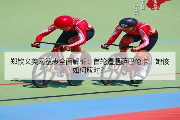 郑钦文美网签表全面解析：首轮遭遇萨巴伦卡，她该如何应对？