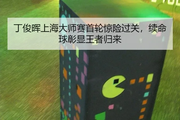 丁俊晖上海大师赛首轮惊险过关，续命球彰显王者归来