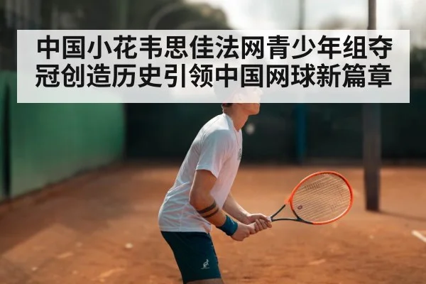 中国小花韦思佳法网青少年组夺冠创造历史引领中国网球新篇章