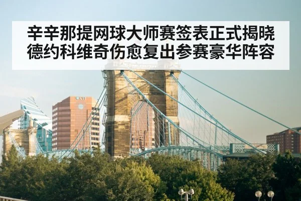 辛辛那提网球大师赛签表正式揭晓德约科维奇伤愈复出参赛豪华阵容