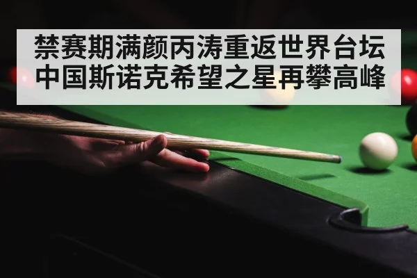 禁赛期满颜丙涛重返世界台坛中国斯诺克希望之星再攀高峰